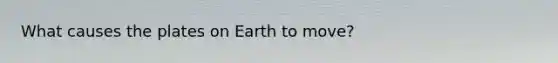 What causes the plates on Earth to move?