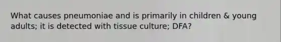 What causes pneumoniae and is primarily in children & young adults; it is detected with tissue culture; DFA?