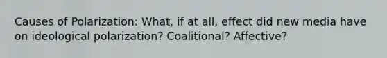 Causes of Polarization: What, if at all, effect did new media have on ideological polarization? Coalitional? Affective?