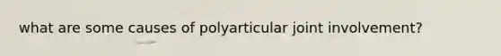 what are some causes of polyarticular joint involvement?