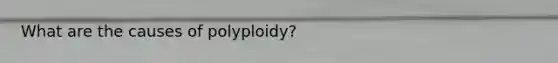 What are the causes of polyploidy?