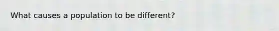 What causes a population to be different?