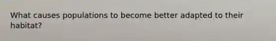 What causes populations to become better adapted to their habitat?