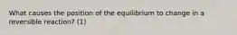 What causes the position of the equilibrium to change in a reversible reaction? (1)