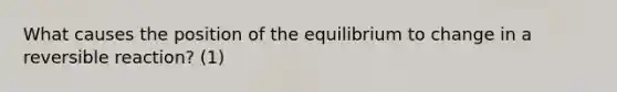 What causes the position of the equilibrium to change in a reversible reaction? (1)