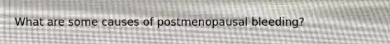 What are some causes of postmenopausal bleeding?