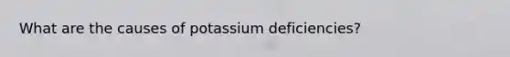 What are the causes of potassium deficiencies?