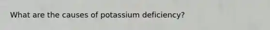 What are the causes of potassium deficiency?