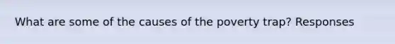 What are some of the causes of the poverty trap? Responses