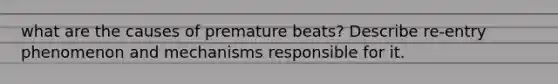 what are the causes of premature beats? Describe re-entry phenomenon and mechanisms responsible for it.