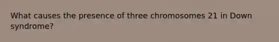 What causes the presence of three chromosomes 21 in Down syndrome?