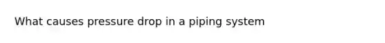 What causes pressure drop in a piping system