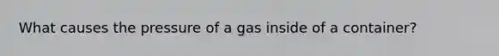 What causes the pressure of a gas inside of a container?