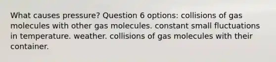 What causes pressure? Question 6 options: collisions of gas molecules with other gas molecules. constant small fluctuations in temperature. weather. collisions of gas molecules with their container.