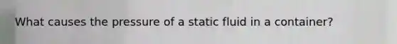 What causes the pressure of a static fluid in a container?