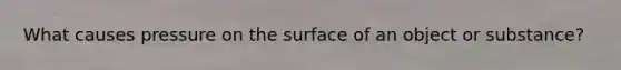 What causes pressure on the surface of an object or substance?