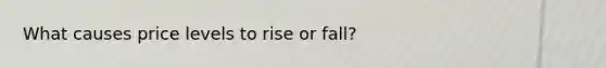 What causes price levels to rise or fall?