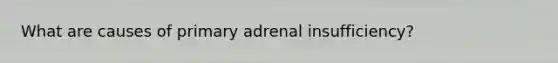 What are causes of primary adrenal insufficiency?