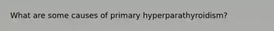 What are some causes of primary hyperparathyroidism?