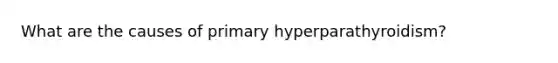 What are the causes of primary hyperparathyroidism?