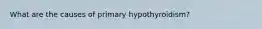 What are the causes of primary hypothyroidism?