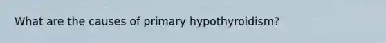 What are the causes of primary hypothyroidism?