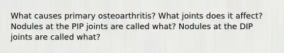 What causes primary osteoarthritis? What joints does it affect? Nodules at the PIP joints are called what? Nodules at the DIP joints are called what?