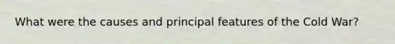 What were the causes and principal features of the Cold War?