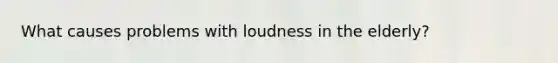 What causes problems with loudness in the elderly?