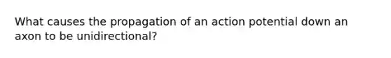 What causes the propagation of an action potential down an axon to be unidirectional?