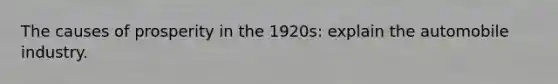 The causes of prosperity in the 1920s: explain the automobile industry.