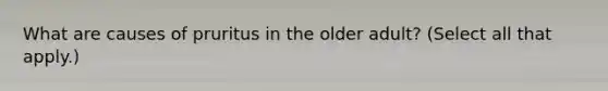 What are causes of pruritus in the older adult? (Select all that apply.)