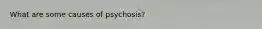 What are some causes of psychosis?