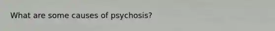 What are some causes of psychosis?