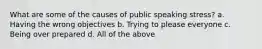 What are some of the causes of public speaking stress? a. Having the wrong objectives b. Trying to please everyone c. Being over prepared d. All of the above