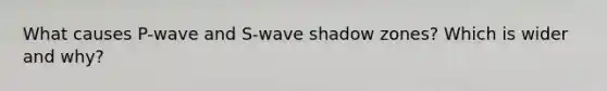 What causes P-wave and S-wave shadow zones? Which is wider and why?