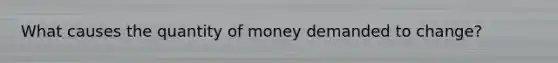 What causes the quantity of money demanded to change?