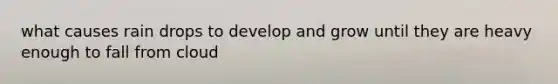 what causes rain drops to develop and grow until they are heavy enough to fall from cloud