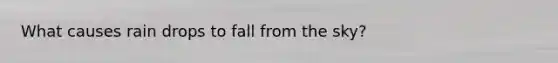 What causes rain drops to fall from the sky?