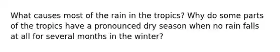 What causes most of the rain in the tropics? Why do some parts of the tropics have a pronounced dry season when no rain falls at all for several months in the winter?