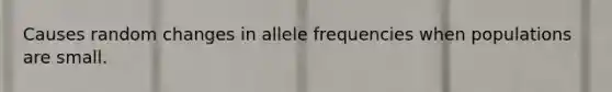 Causes random changes in allele frequencies when populations are small.