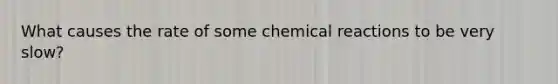 What causes the rate of some chemical reactions to be very slow?