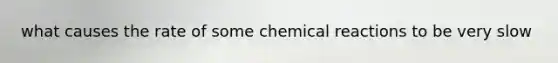 what causes the rate of some <a href='https://www.questionai.com/knowledge/kc6NTom4Ep-chemical-reactions' class='anchor-knowledge'>chemical reactions</a> to be very slow