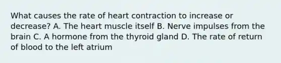 What causes the rate of heart contraction to increase or decrease? A. The heart muscle itself B. Nerve impulses from the brain C. A hormone from the thyroid gland D. The rate of return of blood to the left atrium