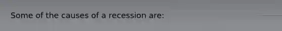 Some of the causes of a recession are: