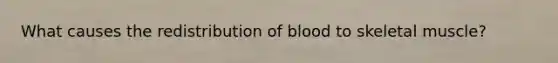 What causes the redistribution of blood to skeletal muscle?