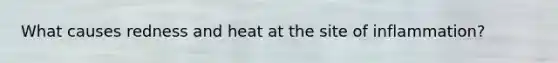 What causes redness and heat at the site of inflammation?