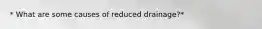 * What are some causes of reduced drainage?*