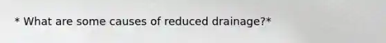 * What are some causes of reduced drainage?*