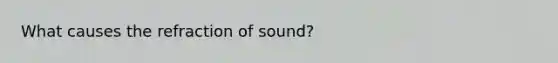 What causes the refraction of sound?